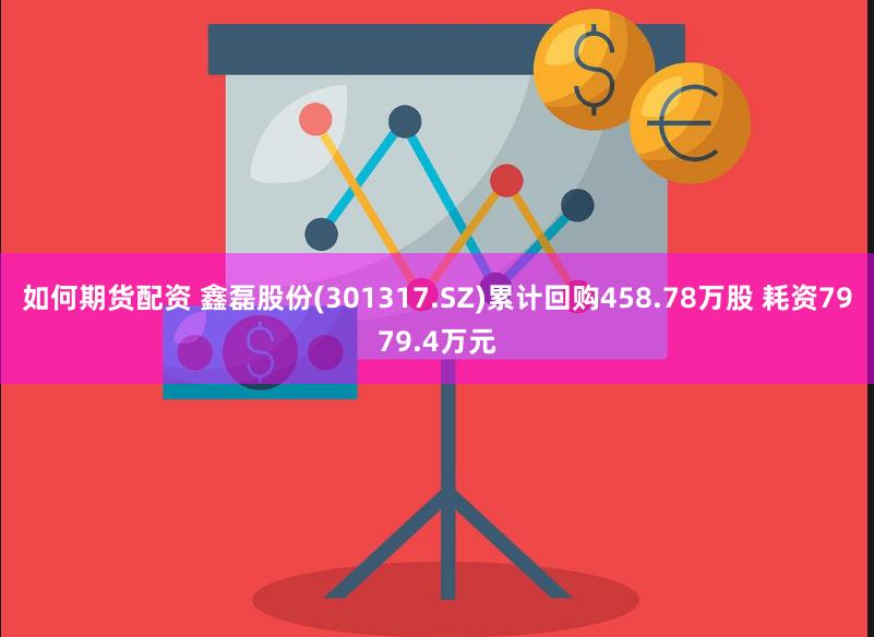 如何期货配资 鑫磊股份(301317.SZ)累计回购458.78万股 耗资7979.4万元