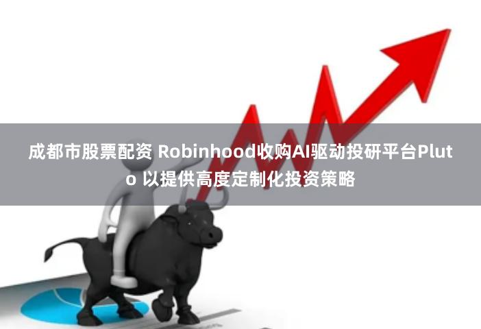 成都市股票配资 Robinhood收购AI驱动投研平台Pluto 以提供高度定制化投资策略