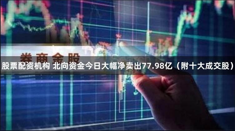 股票配资机构 北向资金今日大幅净卖出77.98亿（附十大成交股）