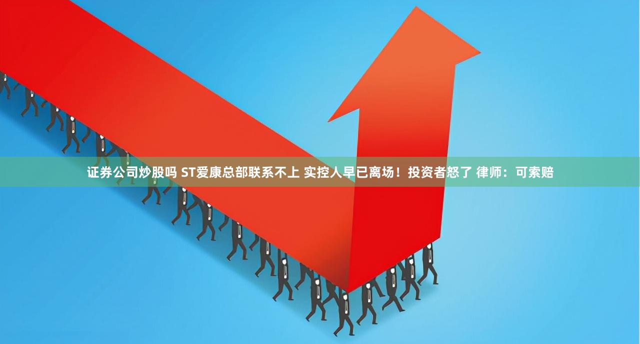 证券公司炒股吗 ST爱康总部联系不上 实控人早已离场！投资者怒了 律师：可索赔