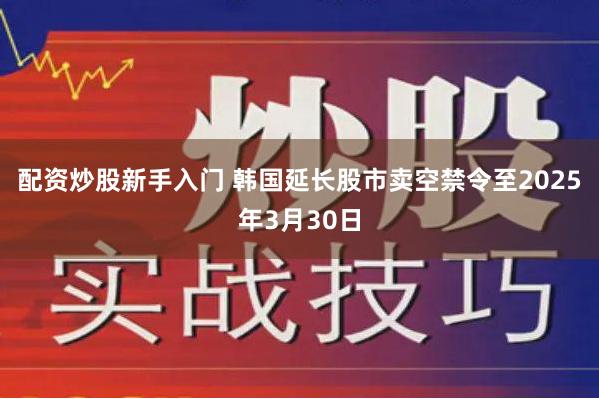 配资炒股新手入门 韩国延长股市卖空禁令至2025年3月30日