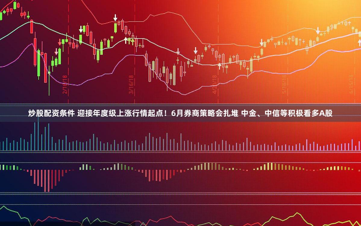 炒股配资条件 迎接年度级上涨行情起点！6月券商策略会扎堆 中金、中信等积极看多A股