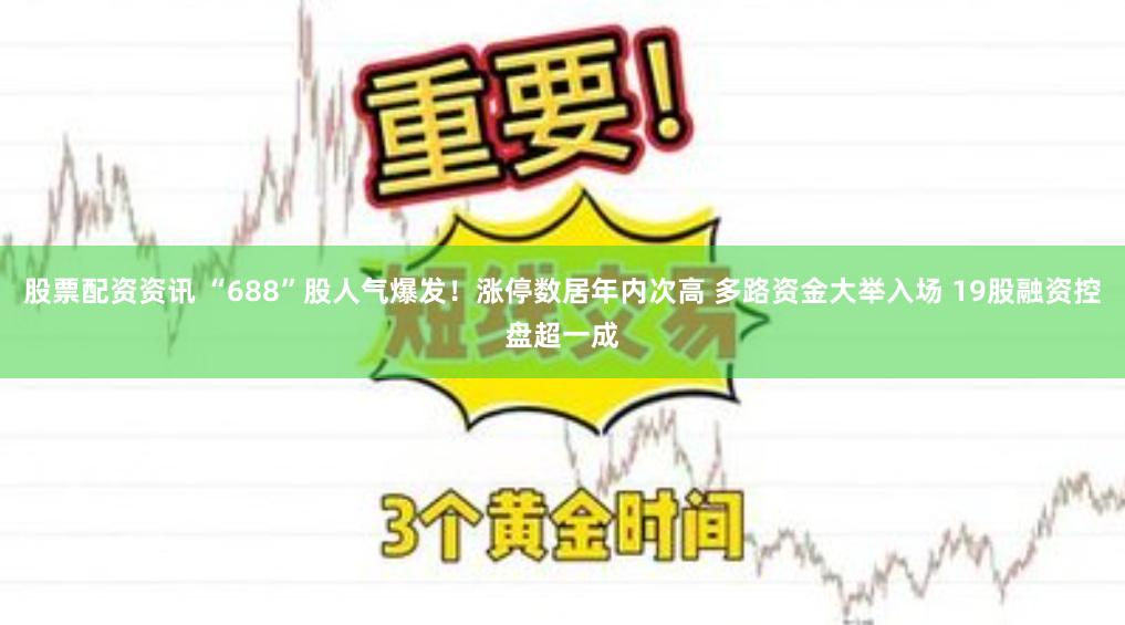 股票配资资讯 “688”股人气爆发！涨停数居年内次高 多路资金大举入场 19股融资控盘超一成