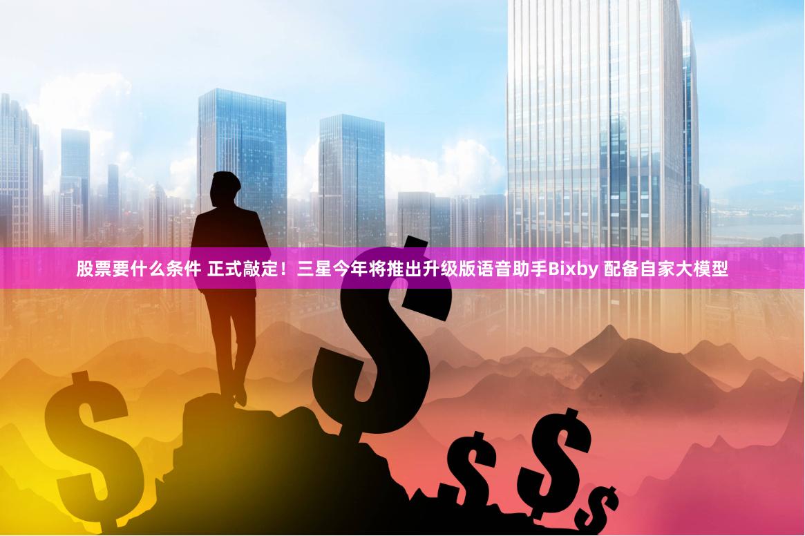 股票要什么条件 正式敲定！三星今年将推出升级版语音助手Bixby 配备自家大模型