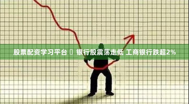 股票配资学习平台 ​银行股震荡走低 工商银行跌超2%