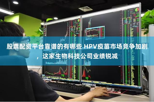 股票配资平台靠谱的有哪些 HPV疫苗市场竞争加剧，这家生物科技公司业绩锐减