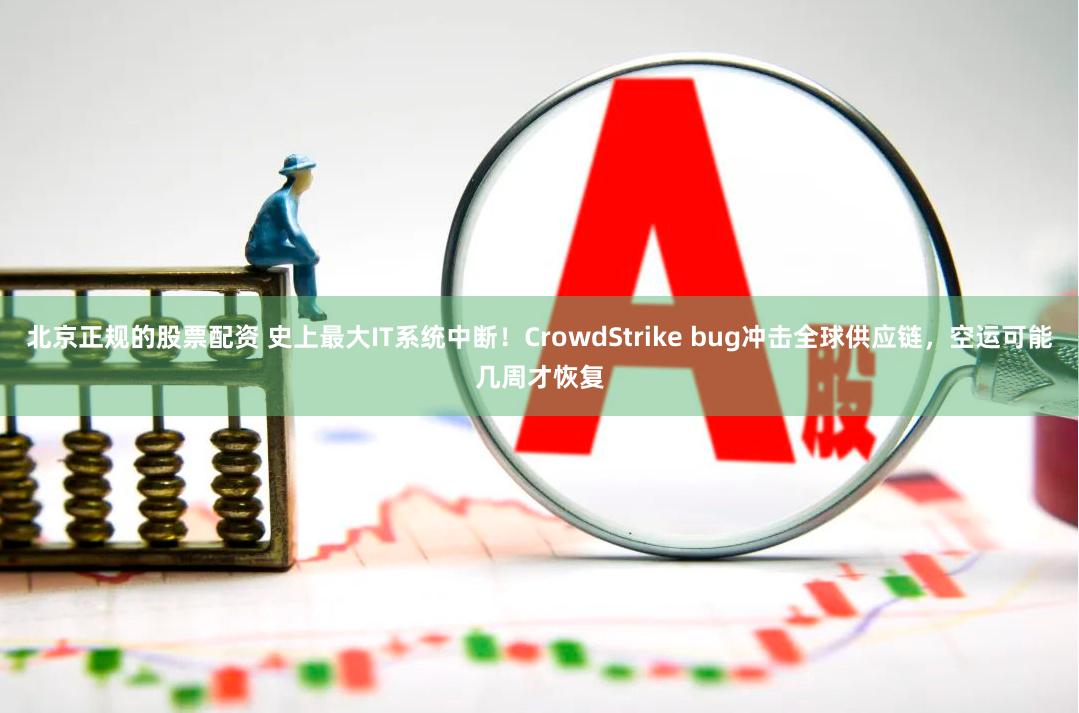 北京正规的股票配资 史上最大IT系统中断！CrowdStrike bug冲击全球供应链，空运可能几周才恢复