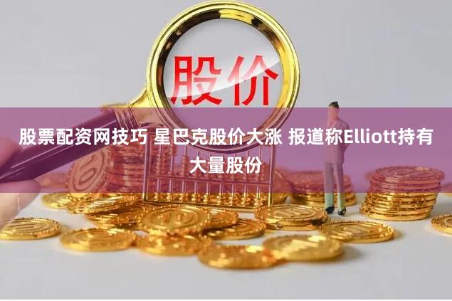 股票配资网技巧 星巴克股价大涨 报道称Elliott持有大量股份