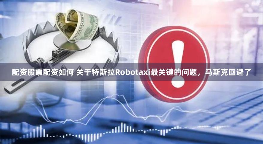 配资股票配资如何 关于特斯拉Robotaxi最关键的问题，马斯克回避了