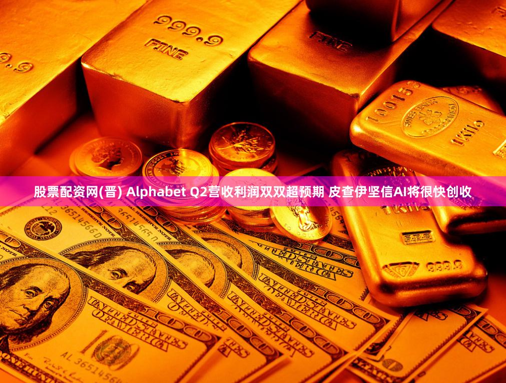 股票配资网(晋) Alphabet Q2营收利润双双超预期 皮查伊坚信AI将很快创收