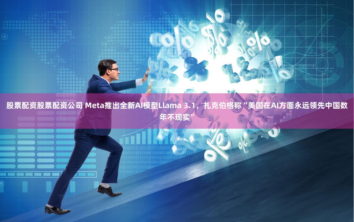 股票配资股票配资公司 Meta推出全新AI模型Llama 3.1，扎克伯格称“美国在AI方面永远领先中国数年不现实”