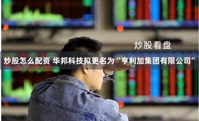 炒股怎么配资 华邦科技拟更名为“亨利加集团有限公司”