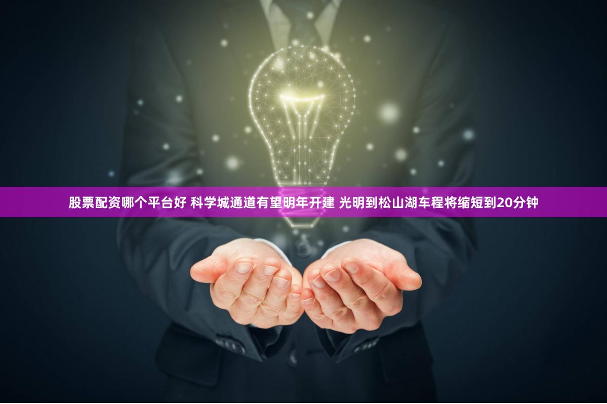 股票配资哪个平台好 科学城通道有望明年开建 光明到松山湖车程将缩短到20分钟