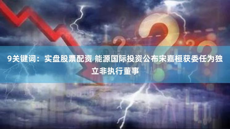 9关键词：实盘股票配资 能源国际投资公布宋嘉桓获委任为独立非执行董事