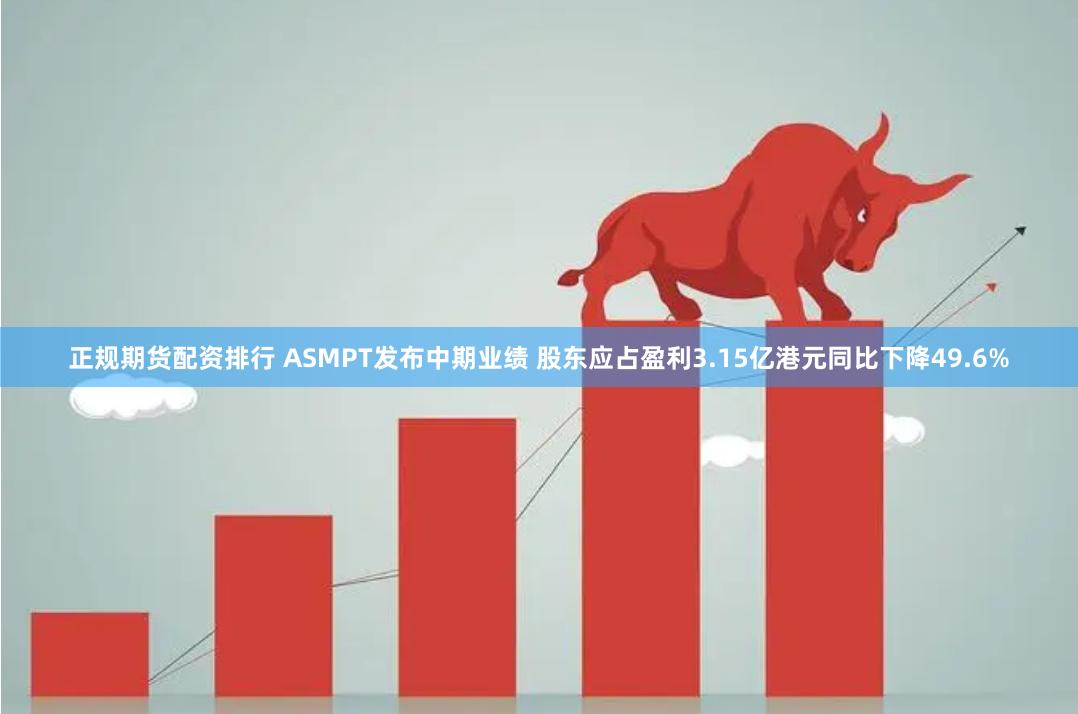 正规期货配资排行 ASMPT发布中期业绩 股东应占盈利3.15亿港元同比下降49.6%