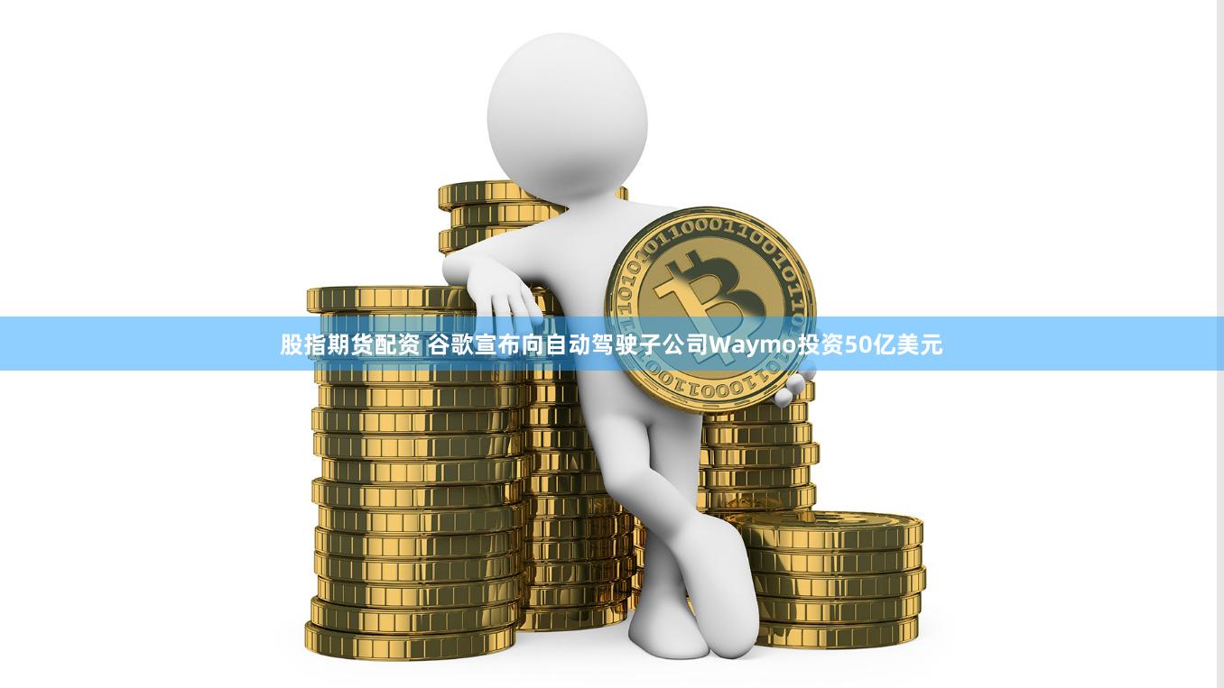 股指期货配资 谷歌宣布向自动驾驶子公司Waymo投资50亿美元