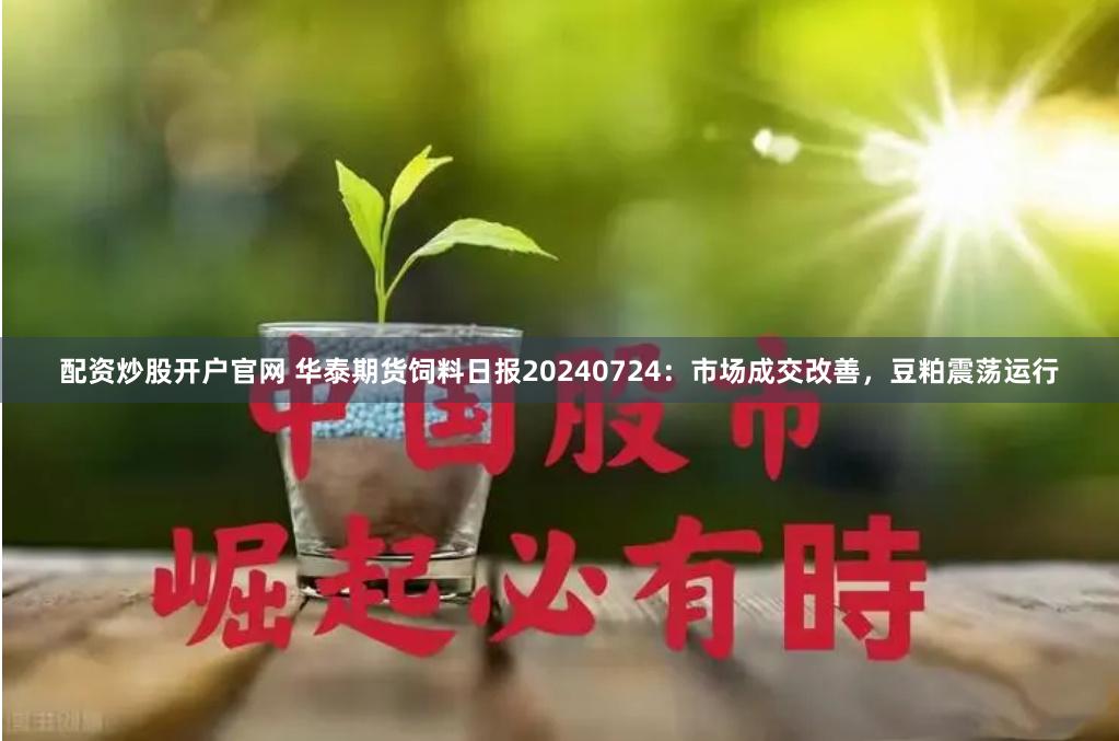 配资炒股开户官网 华泰期货饲料日报20240724：市场成交改善，豆粕震荡运行