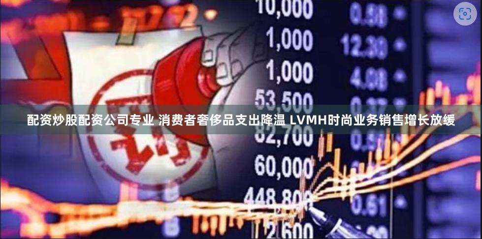 配资炒股配资公司专业 消费者奢侈品支出降温 LVMH时尚业务销售增长放缓