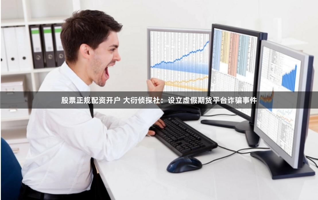 股票正规配资开户 大衍侦探社：设立虚假期货平台诈骗事件