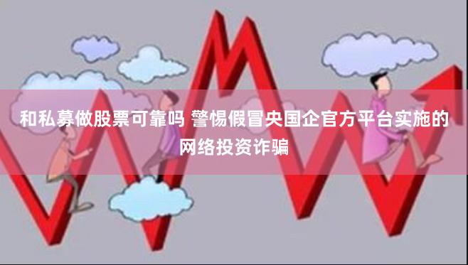 和私募做股票可靠吗 警惕假冒央国企官方平台实施的网络投资诈骗