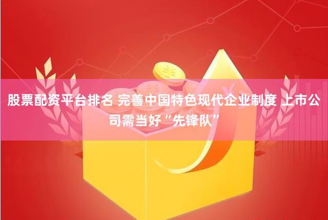 股票配资平台排名 完善中国特色现代企业制度 上市公司需当好“先锋队”