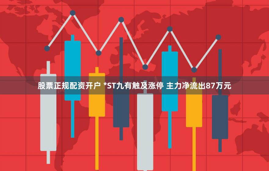 股票正规配资开户 *ST九有触及涨停 主力净流出87万元