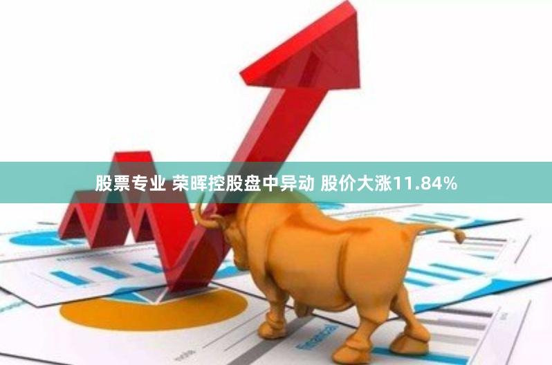 股票专业 荣晖控股盘中异动 股价大涨11.84%