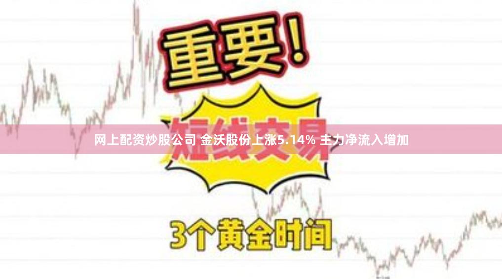 网上配资炒股公司 金沃股份上涨5.14% 主力净流入增加