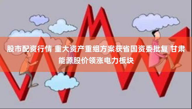 股市配资行情 重大资产重组方案获省国资委批复 甘肃能源股价领涨电力板块