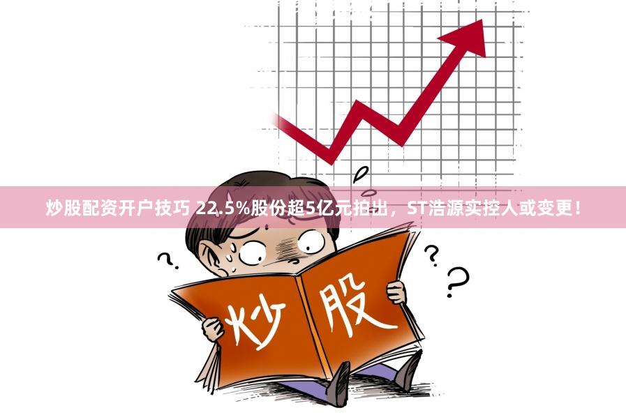 炒股配资开户技巧 22.5%股份超5亿元拍出，ST浩源实控人或变更！