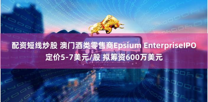 配资短线炒股 澳门酒类零售商Epsium EnterpriseIPO定价5-7美元/股 拟筹资600万美元