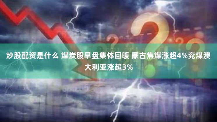 炒股配资是什么 煤炭股早盘集体回暖 蒙古焦煤涨超4%兖煤澳大利亚涨超3%