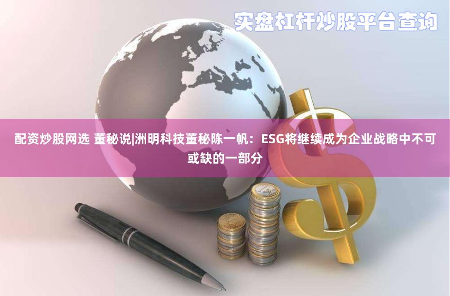 配资炒股网选 董秘说|洲明科技董秘陈一帆：ESG将继续成为企业战略中不可或缺的一部分