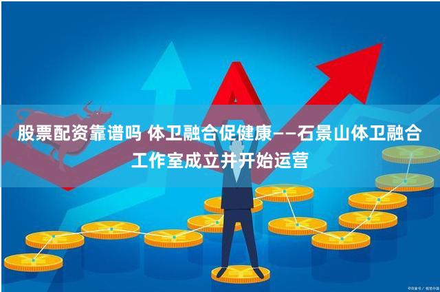 股票配资靠谱吗 体卫融合促健康——石景山体卫融合工作室成立并开始运营