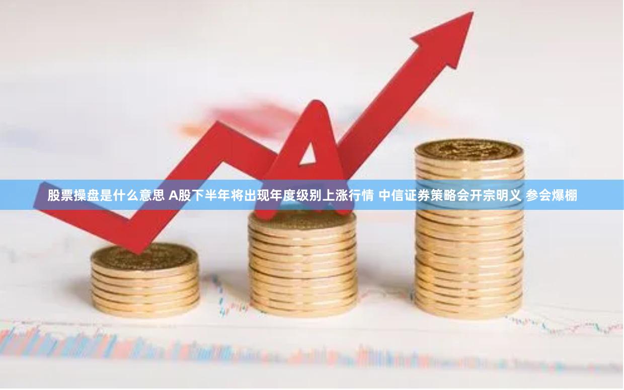 股票操盘是什么意思 A股下半年将出现年度级别上涨行情 中信证券策略会开宗明义 参会爆棚