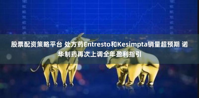 股票配资策略平台 处方药Entresto和Kesimpta销量超预期 诺华制药再次上调全年盈利指引