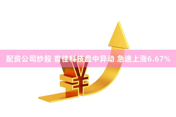 配资公司炒股 首佳科技盘中异动 急速上涨6.67%