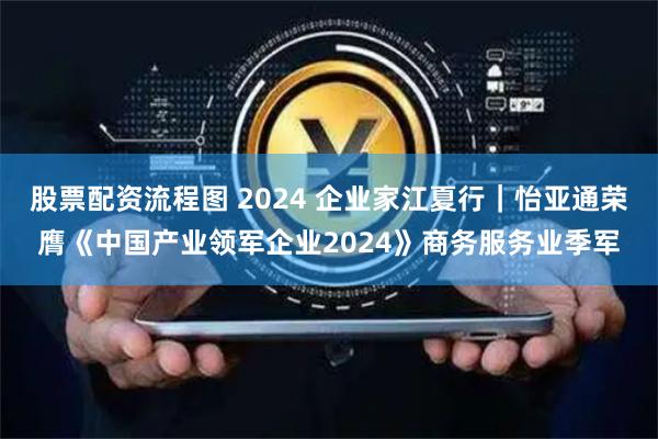 股票配资流程图 2024 企业家江夏行｜怡亚通荣膺《中国产业领军企业2024》商务服务业季军