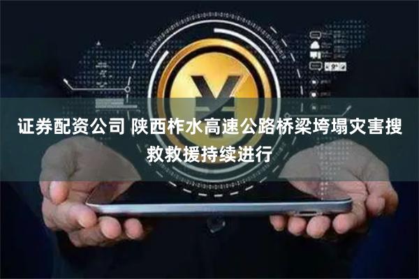 证券配资公司 陕西柞水高速公路桥梁垮塌灾害搜救救援持续进行