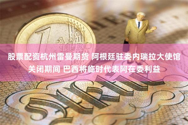 股票配资杭州雷曼期货 阿根廷驻委内瑞拉大使馆关闭期间 巴西将临时代表阿在委利益