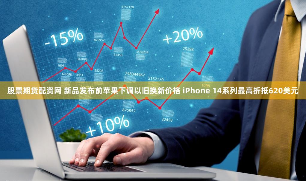 股票期货配资网 新品发布前苹果下调以旧换新价格 iPhone 14系列最高折抵620美元