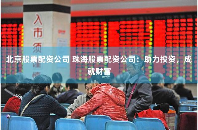 北京股票配资公司 珠海股票配资公司：助力投资，成就财富