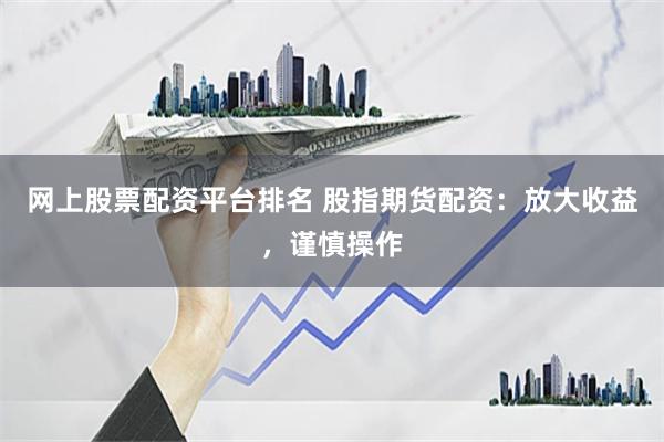 网上股票配资平台排名 股指期货配资：放大收益，谨慎操作