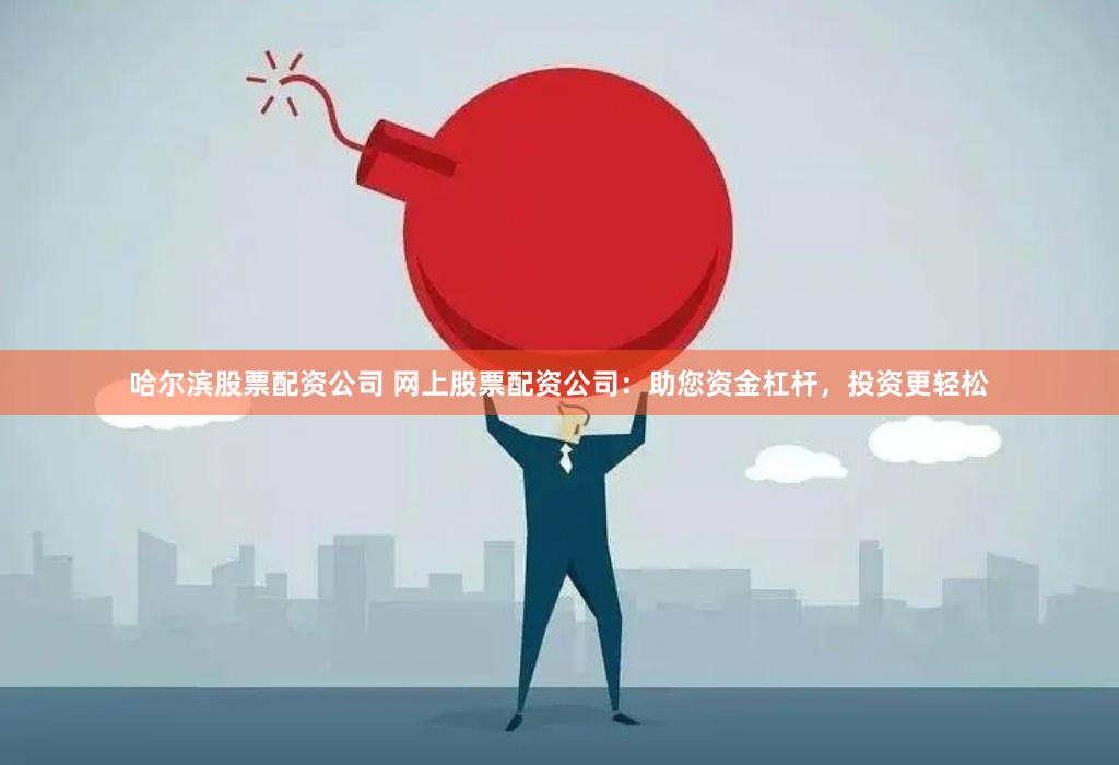 哈尔滨股票配资公司 网上股票配资公司：助您资金杠杆，投资更轻松