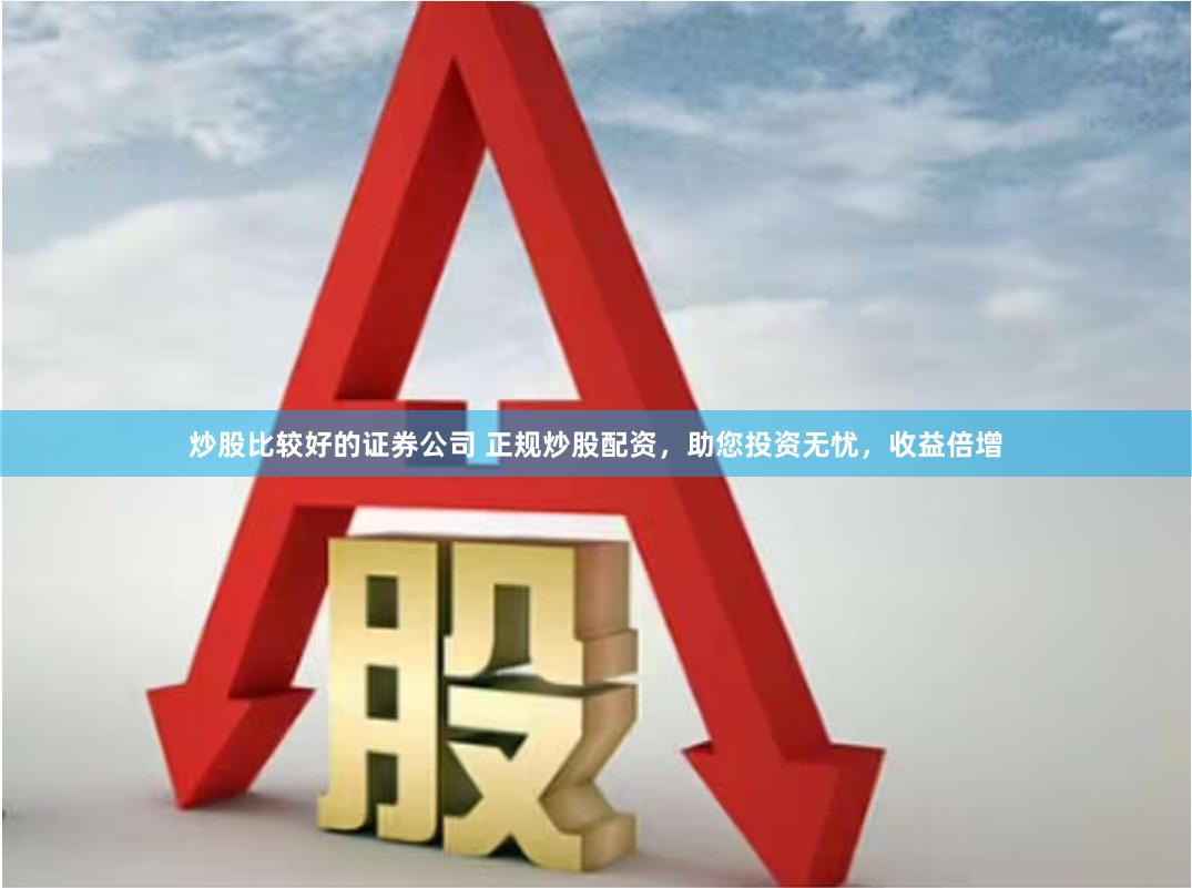 炒股比较好的证券公司 正规炒股配资，助您投资无忧，收益倍增