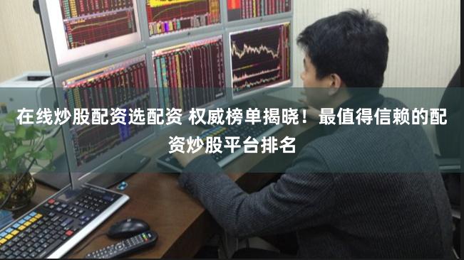 在线炒股配资选配资 权威榜单揭晓！最值得信赖的配资炒股平台排名