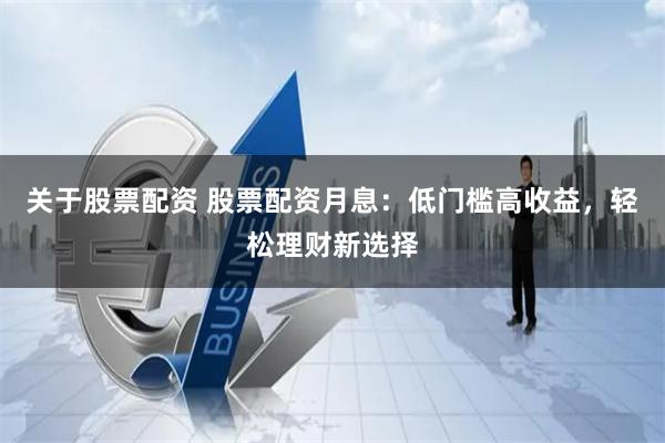 关于股票配资 股票配资月息：低门槛高收益，轻松理财新选择