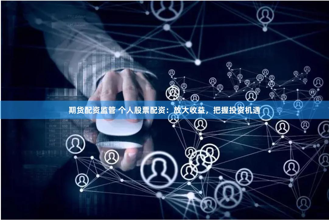 期货配资监管 个人股票配资：放大收益，把握投资机遇