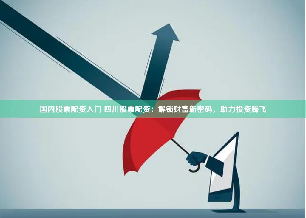 国内股票配资入门 四川股票配资：解锁财富新密码，助力投资腾飞