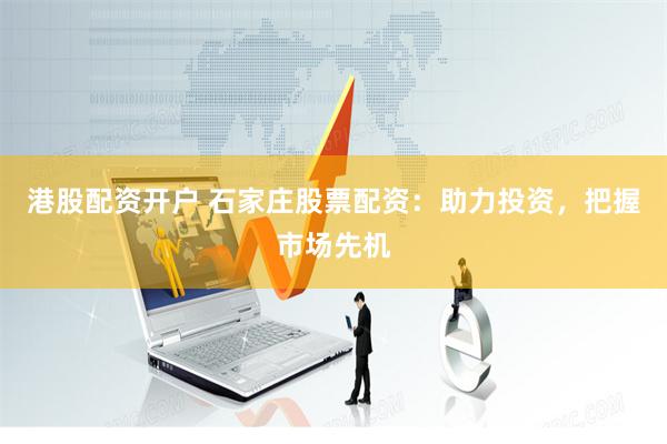 港股配资开户 石家庄股票配资：助力投资，把握市场先机